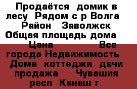 Продаётся  домик в лесу. Рядом с р.Волга.  › Район ­ Заволжск › Общая площадь дома ­ 69 › Цена ­ 200 000 - Все города Недвижимость » Дома, коттеджи, дачи продажа   . Чувашия респ.,Канаш г.